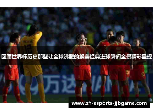 回顾世界杯历史那些让全球沸腾的绝美经典进球瞬间全景精彩呈现
