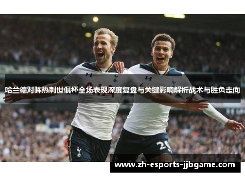 哈兰德对阵热刺世俱杯全场表现深度复盘与关键影响解析战术与胜负走向