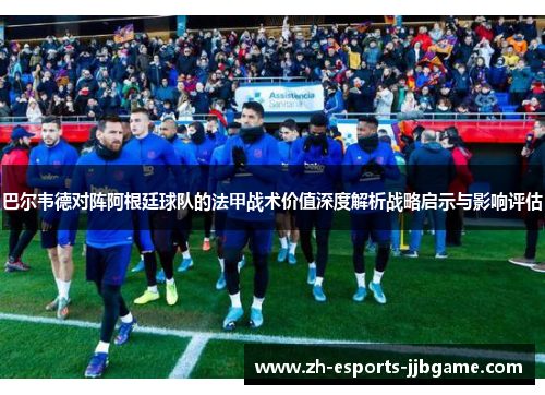 巴尔韦德对阵阿根廷球队的法甲战术价值深度解析战略启示与影响评估