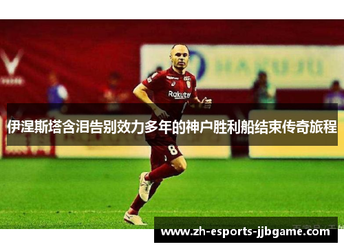 伊涅斯塔含泪告别效力多年的神户胜利船结束传奇旅程