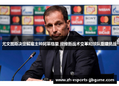 尤文图斯决定解雇主帅阿莱格里 迎接新战术变革和球队重建挑战