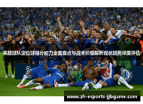 英超球队定位球得分能力全面盘点与战术价值解析现状趋势深度评估