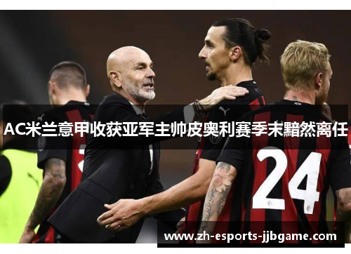 AC米兰意甲收获亚军主帅皮奥利赛季末黯然离任 AC米兰意甲收获亚军主帅皮奥利赛季末黯然离任