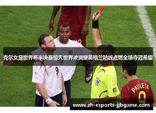 克尔女足世界杯半决赛惊天世界波洞穿英格兰防线点燃全场夺冠希望