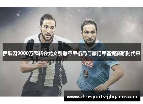 伊瓜因9000万欧转会尤文引爆意甲格局与豪门军备竞赛新时代来