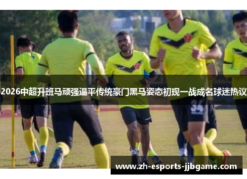 2026中超升班马顽强逼平传统豪门黑马姿态初现一战成名球迷热议