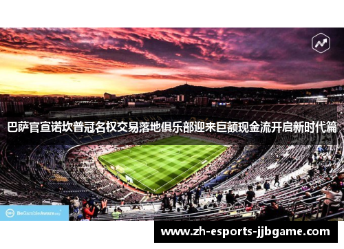 巴萨官宣诺坎普冠名权交易落地俱乐部迎来巨额现金流开启新时代篇