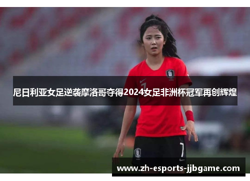 尼日利亚女足逆袭摩洛哥夺得2024女足非洲杯冠军再创辉煌