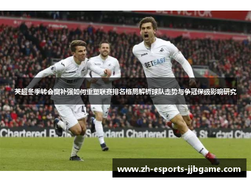 英超冬季转会窗补强如何重塑联赛排名格局解析球队走势与争冠保级影响研究 英超冬季转会窗补强如何重塑联赛排名格局解析球队走势与争冠保级影响研究