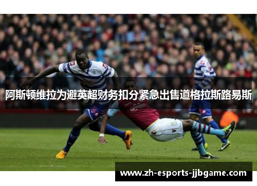 阿斯顿维拉为避英超财务扣分紧急出售道格拉斯路易斯 阿斯顿维拉为避英超财务扣分紧急出售道格拉斯路易斯
