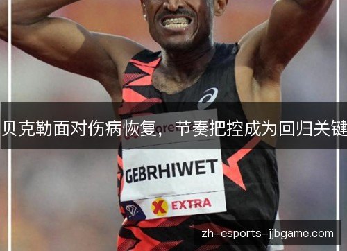 贝克勒面对伤病恢复,节奏把控成为回归关键 贝克勒面对伤病恢复,节奏把控成为回归关键
