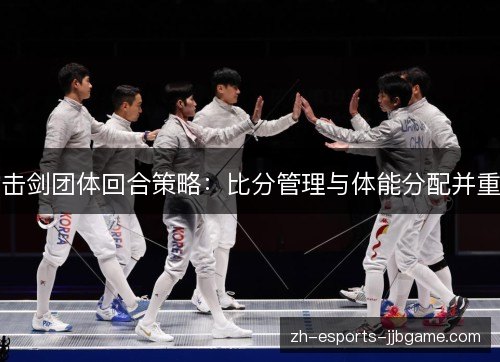 击剑团体回合策略:比分管理与体能分配并重 击剑团体回合策略:比分管理与体能分配并重